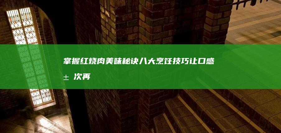 掌握红烧肉美味秘诀：八大烹饪技巧让口感层次再升级